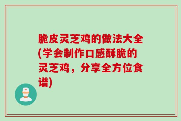 脆皮灵芝鸡的做法大全(学会制作口感酥脆的灵芝鸡，分享全方位食谱)