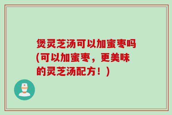 煲灵芝汤可以加蜜枣吗(可以加蜜枣，更美味的灵芝汤配方！)