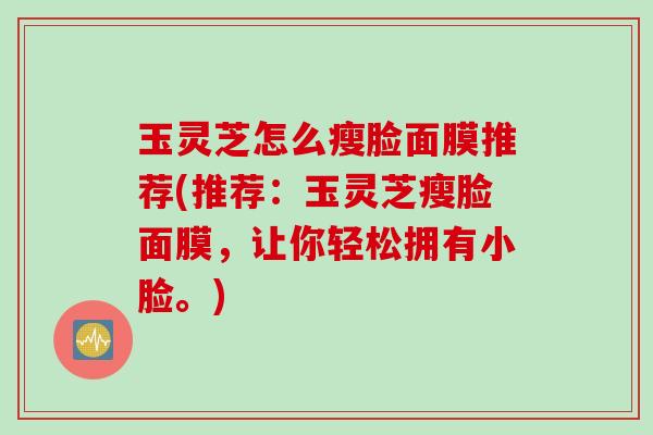 玉灵芝怎么瘦脸面膜推荐(推荐：玉灵芝瘦脸面膜，让你轻松拥有小脸。)