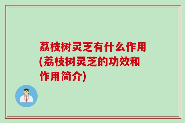 荔枝树灵芝有什么作用(荔枝树灵芝的功效和作用简介)