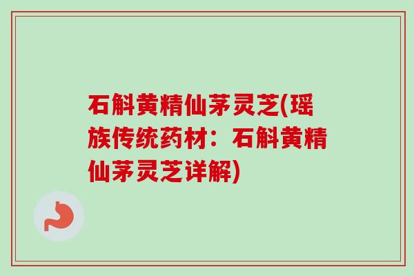 石斛黄精仙茅灵芝(瑶族传统药材：石斛黄精仙茅灵芝详解)