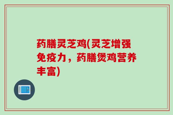 药膳灵芝鸡(灵芝增强免疫力，药膳煲鸡营养丰富)