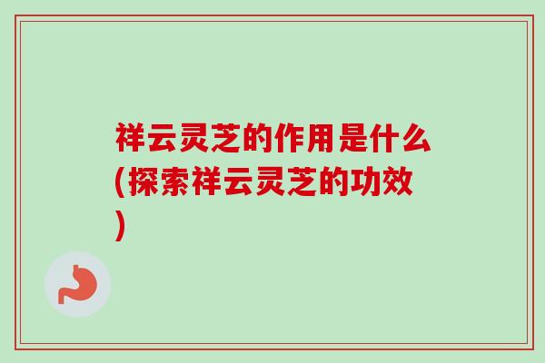祥云灵芝的作用是什么(探索祥云灵芝的功效)
