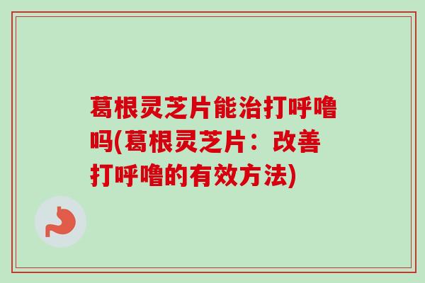 葛根灵芝片能治打呼噜吗(葛根灵芝片：改善打呼噜的有效方法)