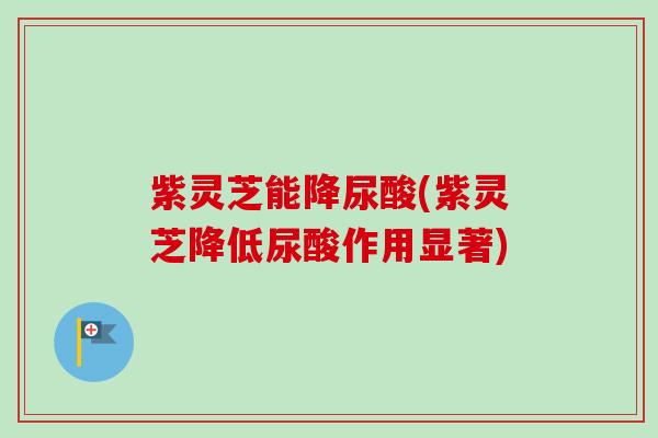 紫灵芝能降尿酸(紫灵芝降低尿酸作用显著) 紫灵芝能降尿酸(紫灵芝降低尿酸作用显著)