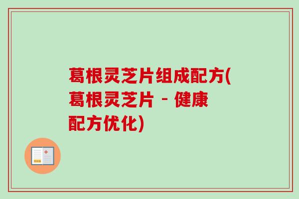 葛根灵芝片组成配方(葛根灵芝片 - 健康配方优化)