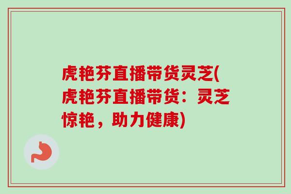 虎艳芬直播带货灵芝(虎艳芬直播带货：灵芝惊艳，助力健康)