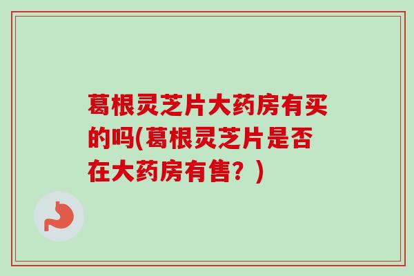 葛根灵芝片大药房有买的吗(葛根灵芝片是否在大药房有售？)