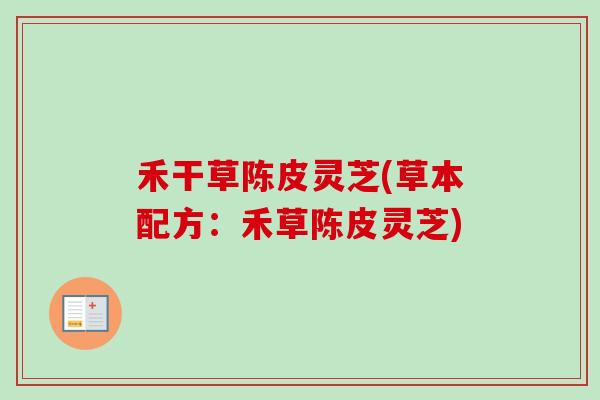 禾干草陈皮灵芝(草本配方:禾草陈皮灵芝) 禾干草陈皮灵芝(草本配方:禾草陈皮灵芝)