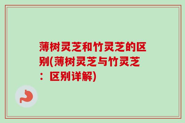 薄树灵芝和竹灵芝的区别(薄树灵芝与竹灵芝：区别详解)