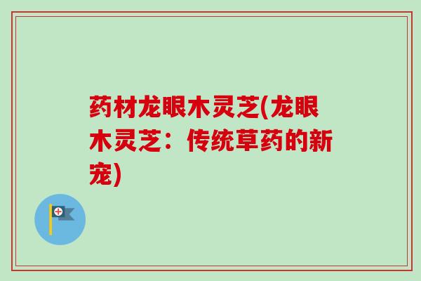 药材龙眼木灵芝(龙眼木灵芝：传统草药的新宠)