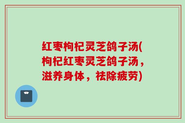 红枣枸杞灵芝鸽子汤(枸杞红枣灵芝鸽子汤，滋养身体，祛除疲劳)