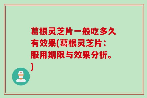 葛根灵芝片一般吃多久有效果(葛根灵芝片：服用期限与效果分析。)