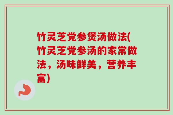 竹灵芝党参煲汤做法(竹灵芝党参汤的家常做法，汤味鲜美，营养丰富)