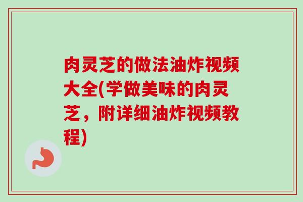 肉灵芝的做法油炸视频大全(学做美味的肉灵芝，附详细油炸视频教程)