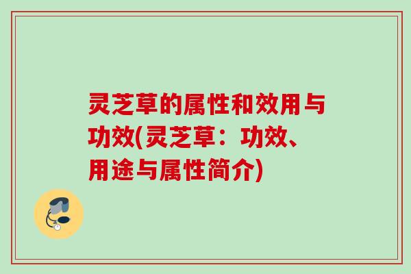 灵芝草的属性和效用与功效(灵芝草：功效、用途与属性简介)