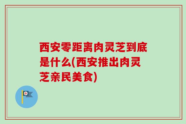 西安零距离肉灵芝到底是什么(西安推出肉灵芝亲民美食)