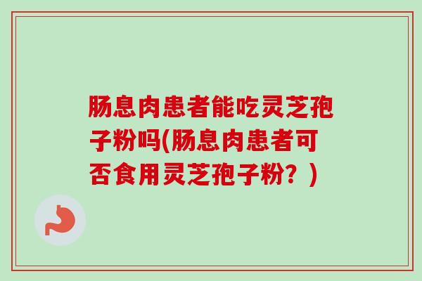 肠息肉患者能吃灵芝孢子粉吗(肠息肉患者可否食用灵芝孢子粉？)