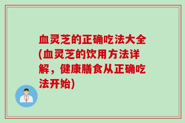 血灵芝的正确吃法大全(血灵芝的饮用方法详解，健康膳食从正确吃法开始)