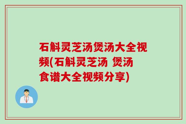 石斛灵芝汤煲汤大全视频(石斛灵芝汤 煲汤食谱大全视频分享)