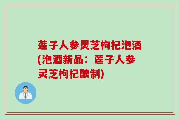 莲子人参灵芝枸杞泡酒(泡酒新品：莲子人参灵芝枸杞酿制)