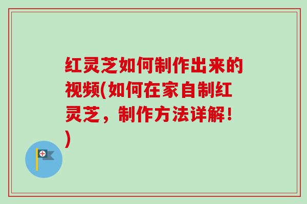 红灵芝如何制作出来的视频(如何在家自制红灵芝,制作方法详解!) 红灵芝如何制作出来的视频(如何在家自制红灵芝,制作方法详解!)