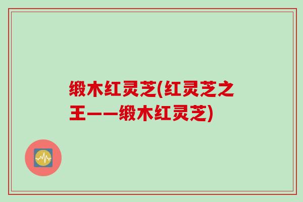 缎木红灵芝(红灵芝之王——缎木红灵芝)