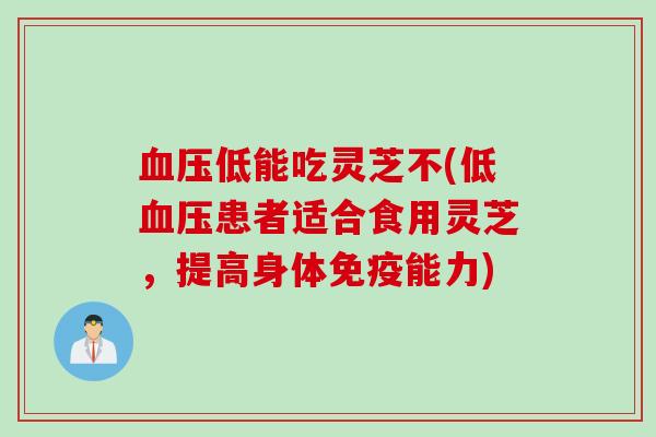 血压低能吃灵芝不(低血压患者适合食用灵芝，提高身体免疫能力)