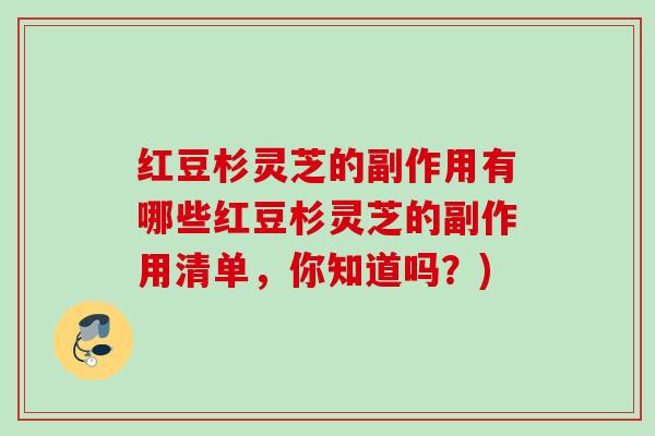 红豆杉灵芝的副作用有哪些红豆杉灵芝的副作用清单，你知道吗？)