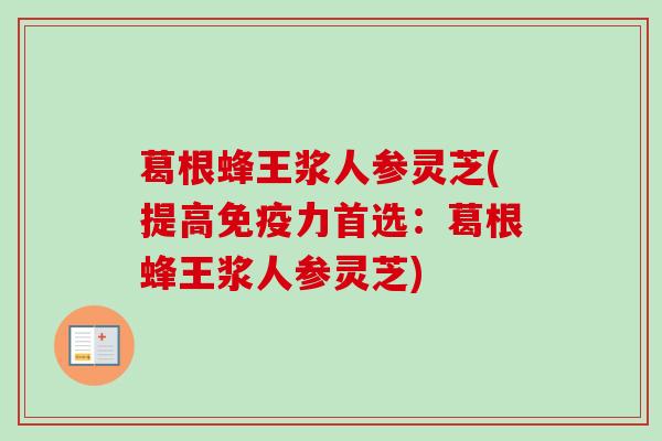 葛根蜂王浆人参灵芝(提高免疫力首选：葛根蜂王浆人参灵芝)