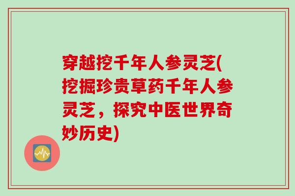 穿越挖千年人参灵芝(挖掘珍贵草药千年人参灵芝，探究中医世界奇妙历史)