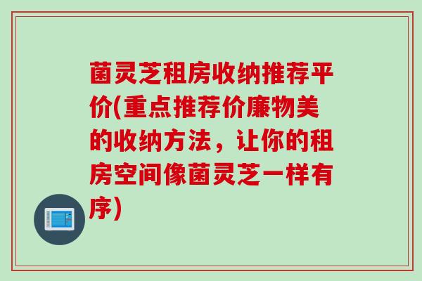 菌灵芝租房收纳推荐平价(重点推荐价廉物美的收纳方法，让你的租房空间像菌灵芝一样有序)