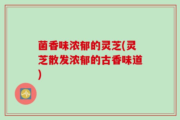 菌香味浓郁的灵芝(灵芝散发浓郁的古香味道)
