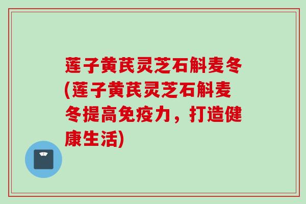 莲子黄芪灵芝石斛麦冬(莲子黄芪灵芝石斛麦冬提高免疫力，打造健康生活)