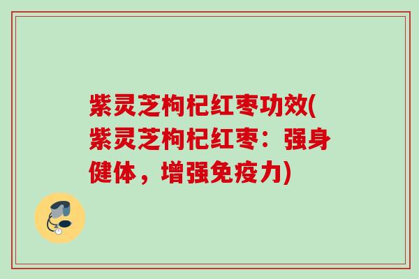紫灵芝枸杞红枣功效(紫灵芝枸杞红枣：强身健体，增强免疫力)