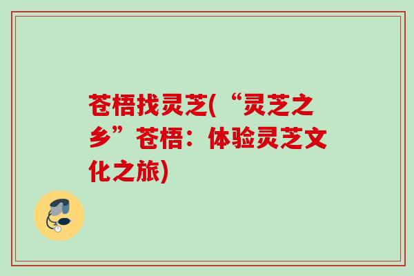 苍梧找灵芝(“灵芝之乡”苍梧：体验灵芝文化之旅)