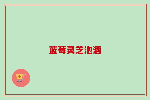 蓝莓灵芝泡酒
