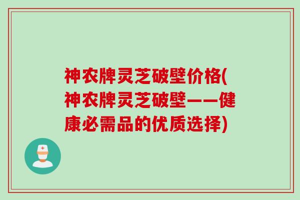 神农牌灵芝破壁价格(神农牌灵芝破壁——健康必需品的优质选择)