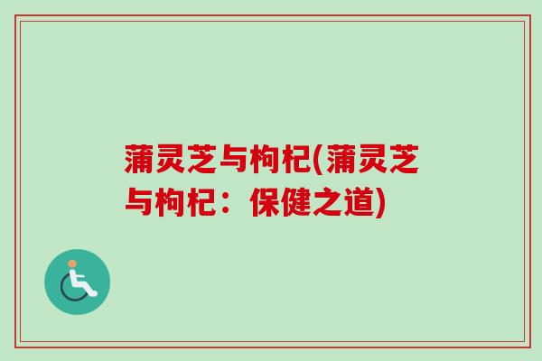 蒲灵芝与枸杞(蒲灵芝与枸杞：保健之道)