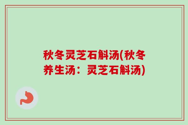 秋冬灵芝石斛汤(秋冬养生汤：灵芝石斛汤)