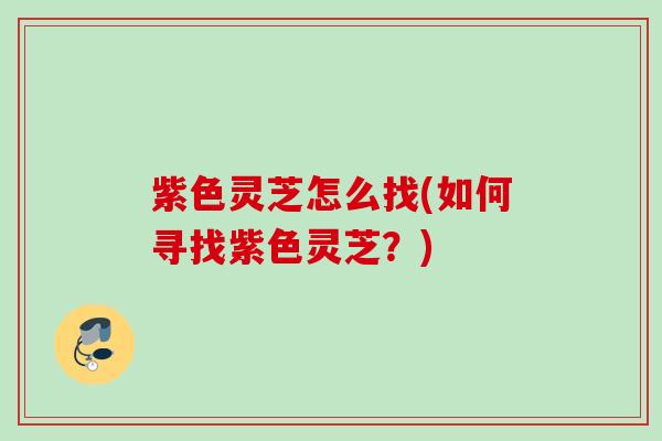 紫色灵芝怎么找(如何寻找紫色灵芝？)