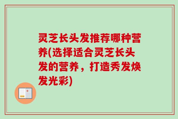 灵芝长头发推荐哪种营养(选择适合灵芝长头发的营养，打造秀发焕发光彩)