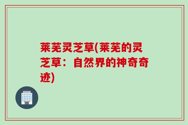 莱芜灵芝草(莱芜的灵芝草：自然界的神奇奇迹)