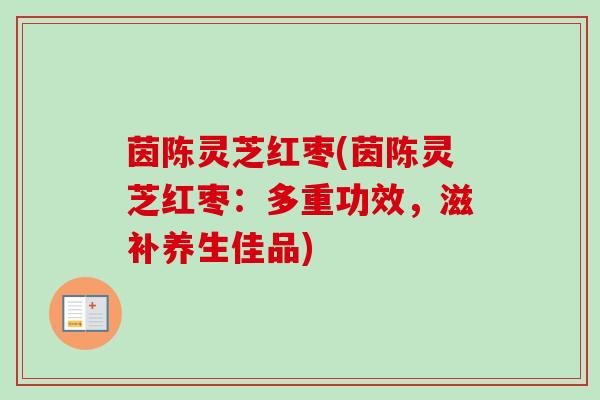 茵陈灵芝红枣(茵陈灵芝红枣：多重功效，滋补养生佳品)