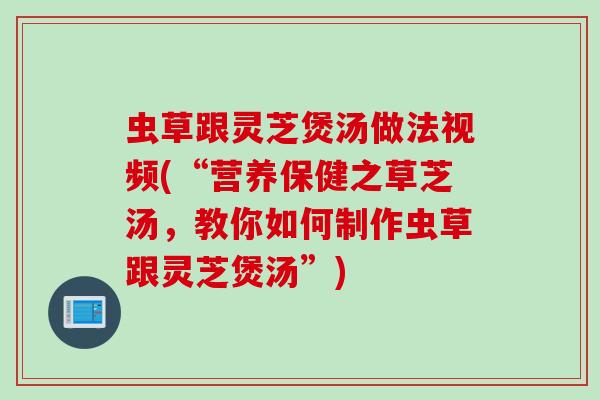 虫草跟灵芝煲汤做法视频(“营养保健之草芝汤，教你如何制作虫草跟灵芝煲汤”)