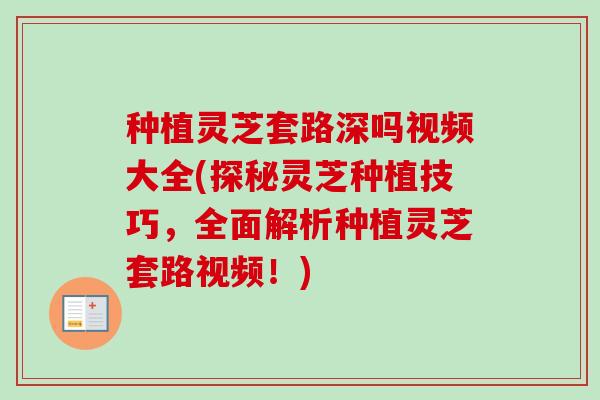种植灵芝套路深吗视频大全(探秘灵芝种植技巧,全面解析种植灵芝套路视频!) 种植灵芝套路深吗视频大全(探秘灵芝种植技巧,全面解析种植灵芝套路视频!)