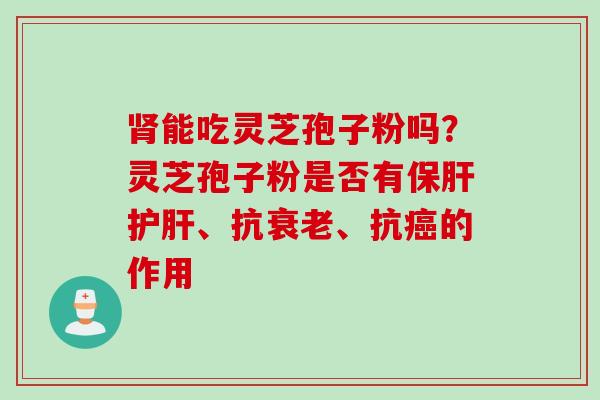 肾能吃灵芝孢子粉吗？灵芝孢子粉是否有保肝护肝、抗衰老、抗癌的作用