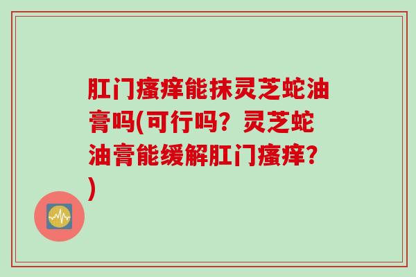 肛门瘙痒能抹灵芝蛇油膏吗(可行吗？灵芝蛇油膏能缓解肛门瘙痒？)