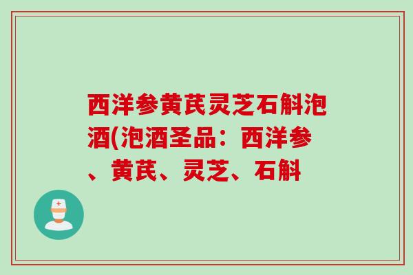 西洋参黄芪灵芝石斛泡酒(泡酒圣品：西洋参、黄芪、灵芝、石斛
