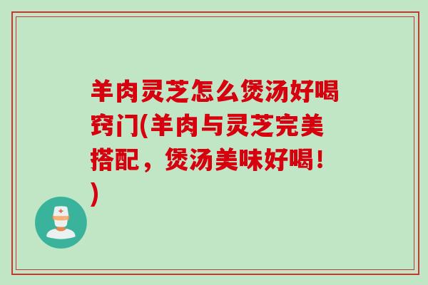 羊肉灵芝怎么煲汤好喝窍门(羊肉与灵芝完美搭配,煲汤美味好喝!) 羊肉灵芝怎么煲汤好喝窍门(羊肉与灵芝完美搭配,煲汤美味好喝!)